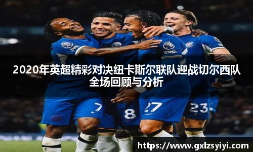 2020年英超精彩对决纽卡斯尔联队迎战切尔西队全场回顾与分析