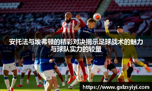 安托法与埃弗顿的精彩对决揭示足球战术的魅力与球队实力的较量
