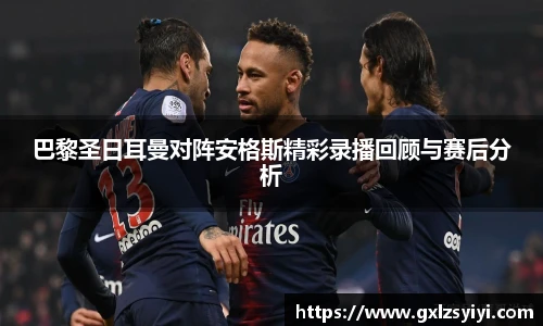 巴黎圣日耳曼对阵安格斯精彩录播回顾与赛后分析