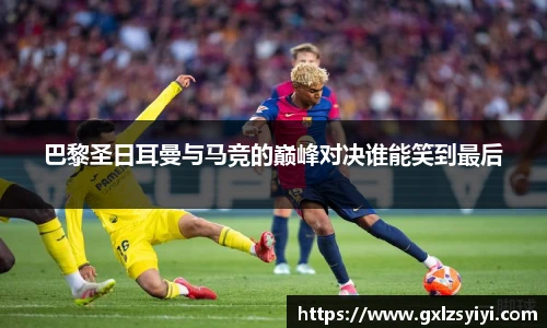 巴黎圣日耳曼与马竞的巅峰对决谁能笑到最后