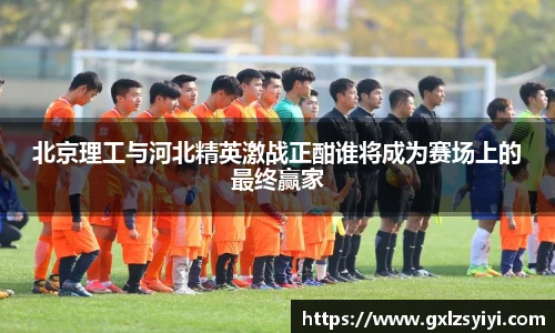 北京理工与河北精英激战正酣谁将成为赛场上的最终赢家